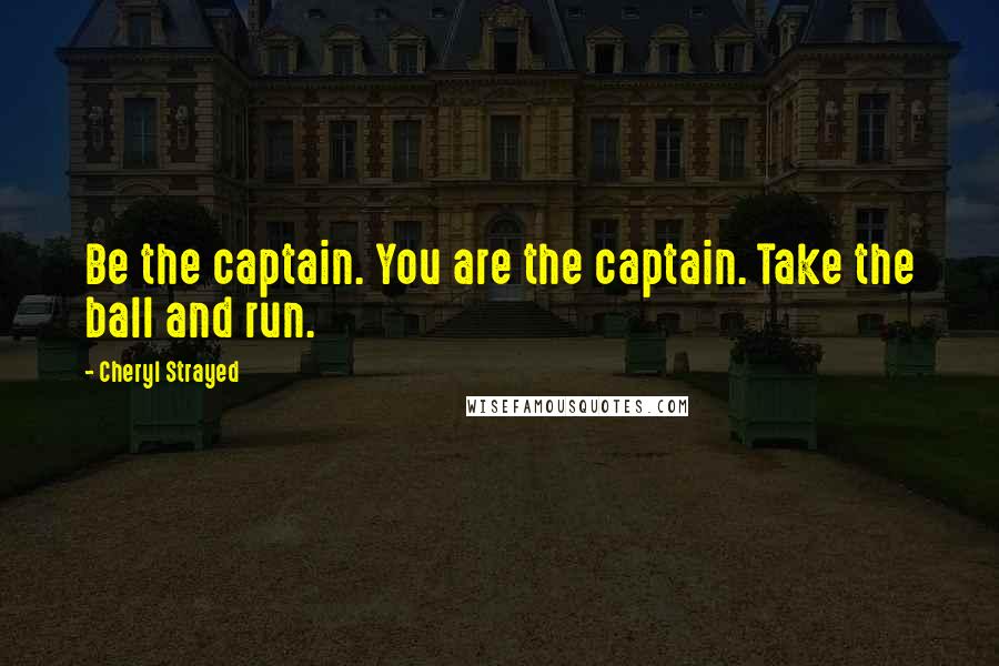 Cheryl Strayed Quotes: Be the captain. You are the captain. Take the ball and run.
