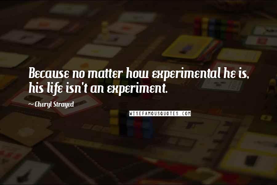 Cheryl Strayed Quotes: Because no matter how experimental he is, his life isn't an experiment.