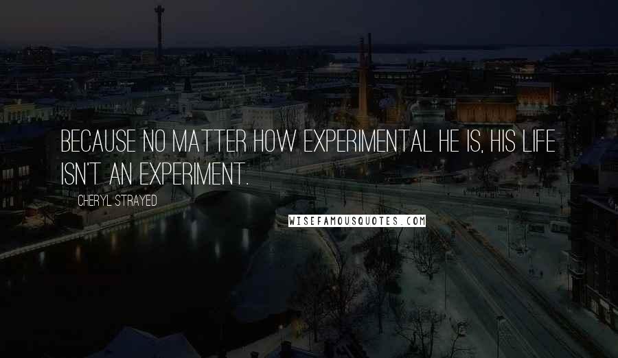 Cheryl Strayed Quotes: Because no matter how experimental he is, his life isn't an experiment.