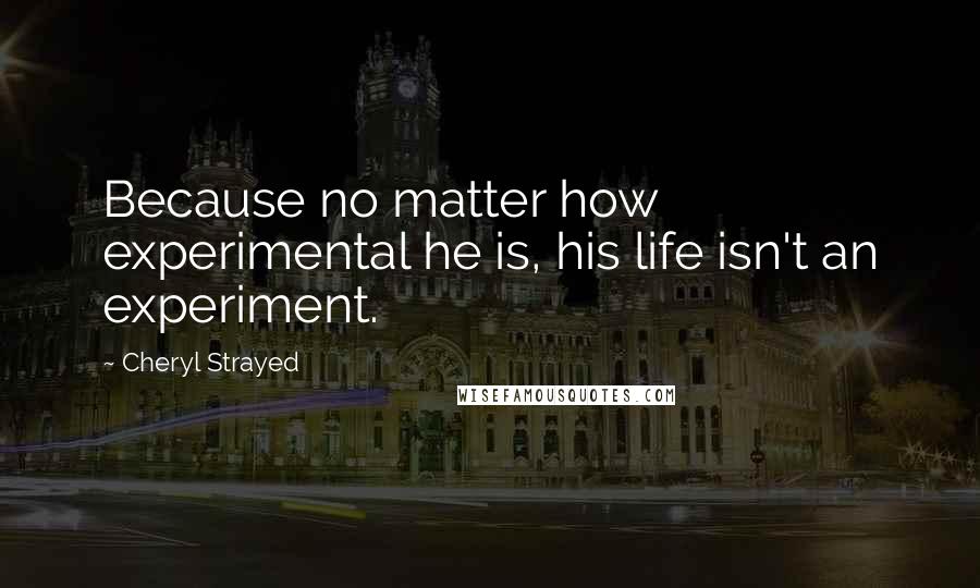 Cheryl Strayed Quotes: Because no matter how experimental he is, his life isn't an experiment.