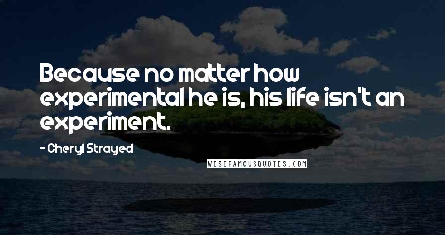 Cheryl Strayed Quotes: Because no matter how experimental he is, his life isn't an experiment.