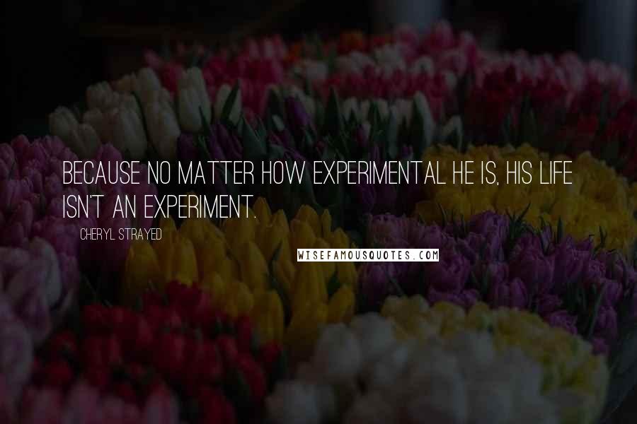 Cheryl Strayed Quotes: Because no matter how experimental he is, his life isn't an experiment.