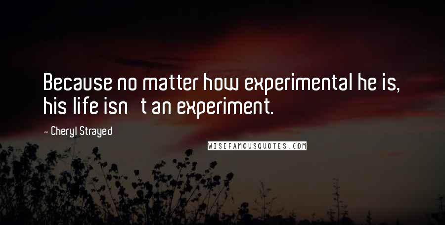 Cheryl Strayed Quotes: Because no matter how experimental he is, his life isn't an experiment.