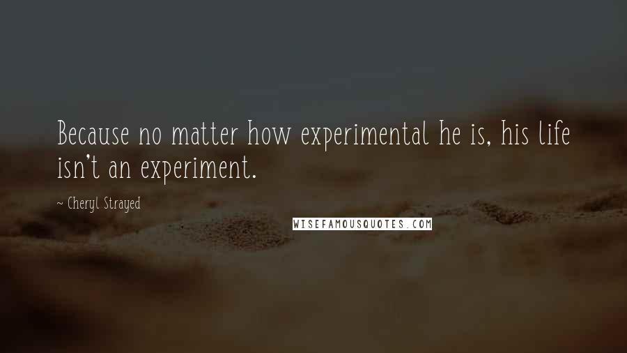 Cheryl Strayed Quotes: Because no matter how experimental he is, his life isn't an experiment.