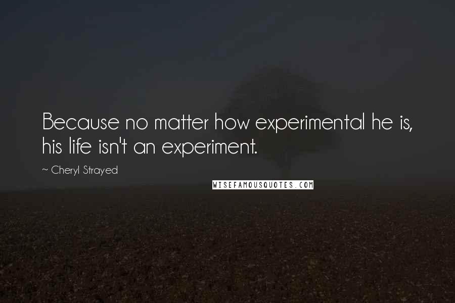 Cheryl Strayed Quotes: Because no matter how experimental he is, his life isn't an experiment.