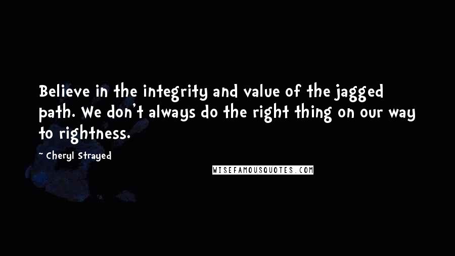 Cheryl Strayed Quotes: Believe in the integrity and value of the jagged path. We don't always do the right thing on our way to rightness.