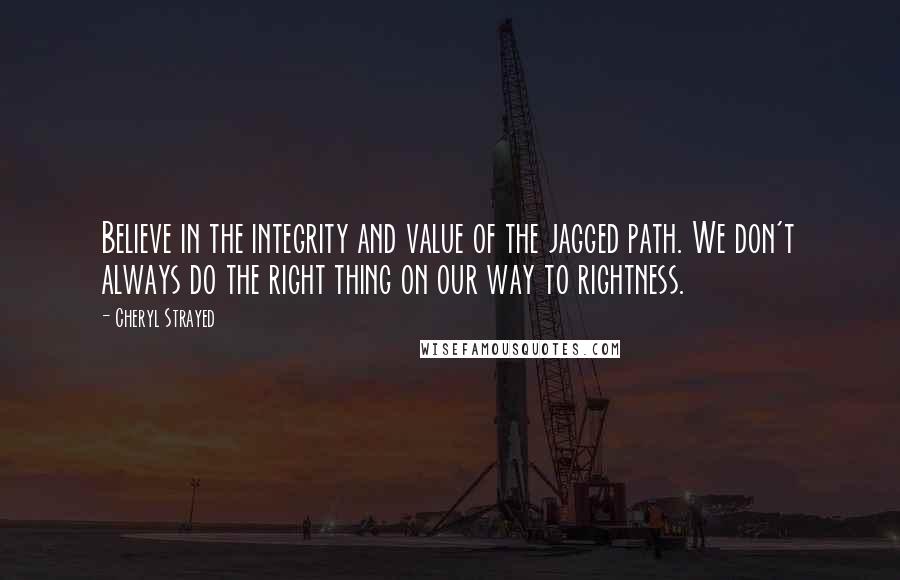 Cheryl Strayed Quotes: Believe in the integrity and value of the jagged path. We don't always do the right thing on our way to rightness.