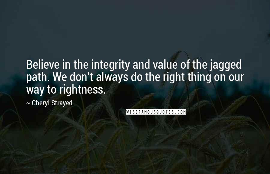 Cheryl Strayed Quotes: Believe in the integrity and value of the jagged path. We don't always do the right thing on our way to rightness.