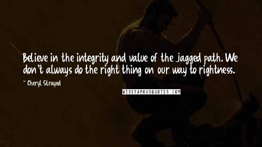 Cheryl Strayed Quotes: Believe in the integrity and value of the jagged path. We don't always do the right thing on our way to rightness.