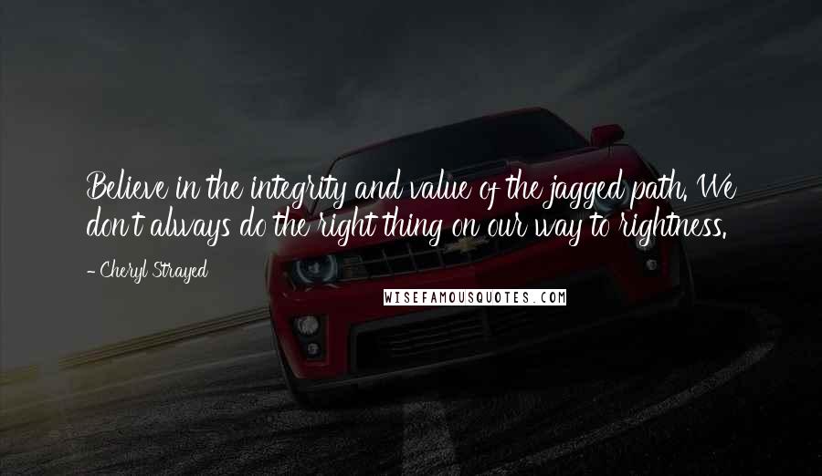 Cheryl Strayed Quotes: Believe in the integrity and value of the jagged path. We don't always do the right thing on our way to rightness.