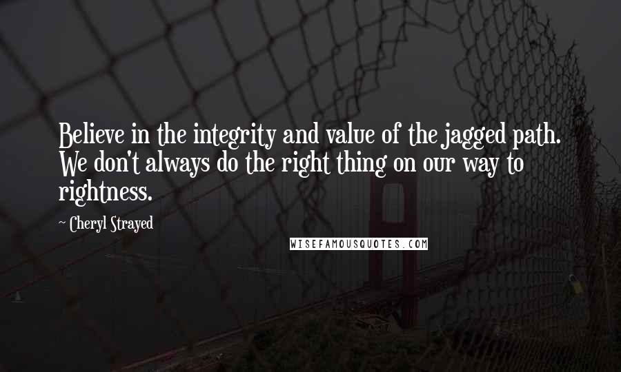 Cheryl Strayed Quotes: Believe in the integrity and value of the jagged path. We don't always do the right thing on our way to rightness.