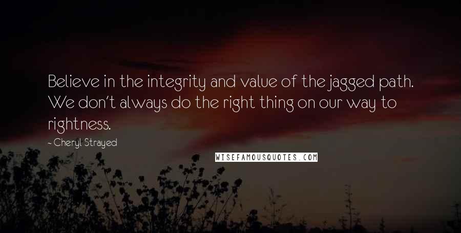 Cheryl Strayed Quotes: Believe in the integrity and value of the jagged path. We don't always do the right thing on our way to rightness.