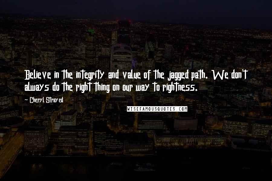 Cheryl Strayed Quotes: Believe in the integrity and value of the jagged path. We don't always do the right thing on our way to rightness.