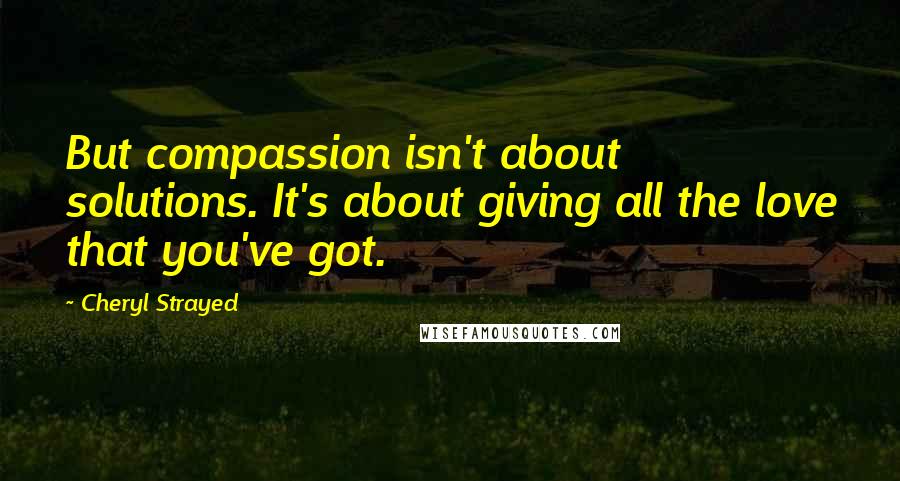Cheryl Strayed Quotes: But compassion isn't about solutions. It's about giving all the love that you've got.