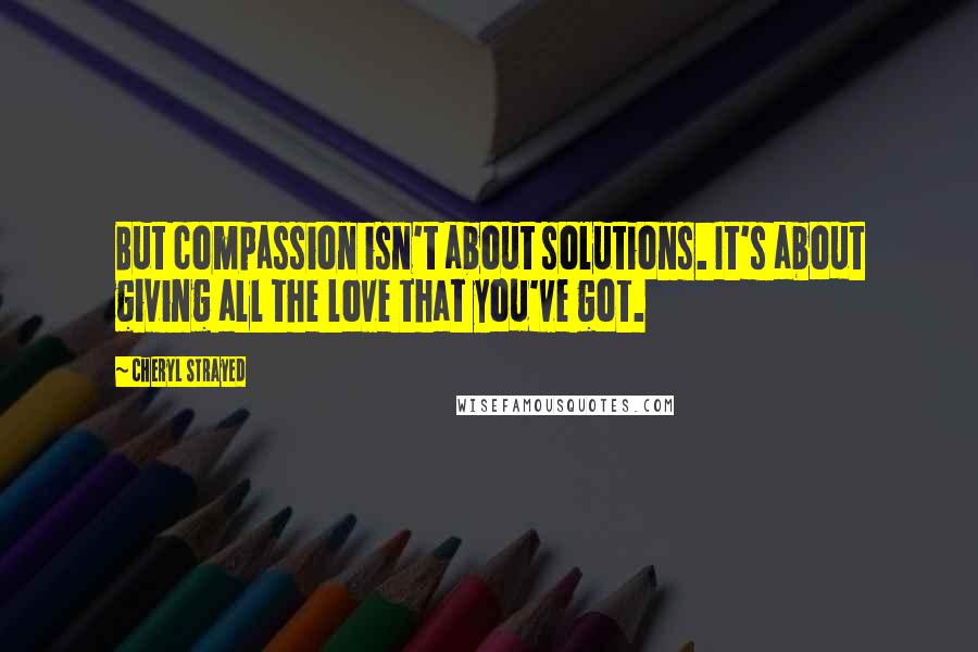 Cheryl Strayed Quotes: But compassion isn't about solutions. It's about giving all the love that you've got.