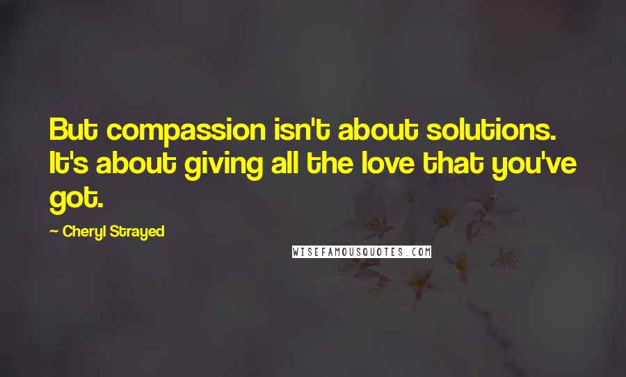Cheryl Strayed Quotes: But compassion isn't about solutions. It's about giving all the love that you've got.