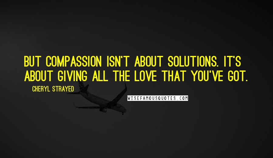 Cheryl Strayed Quotes: But compassion isn't about solutions. It's about giving all the love that you've got.