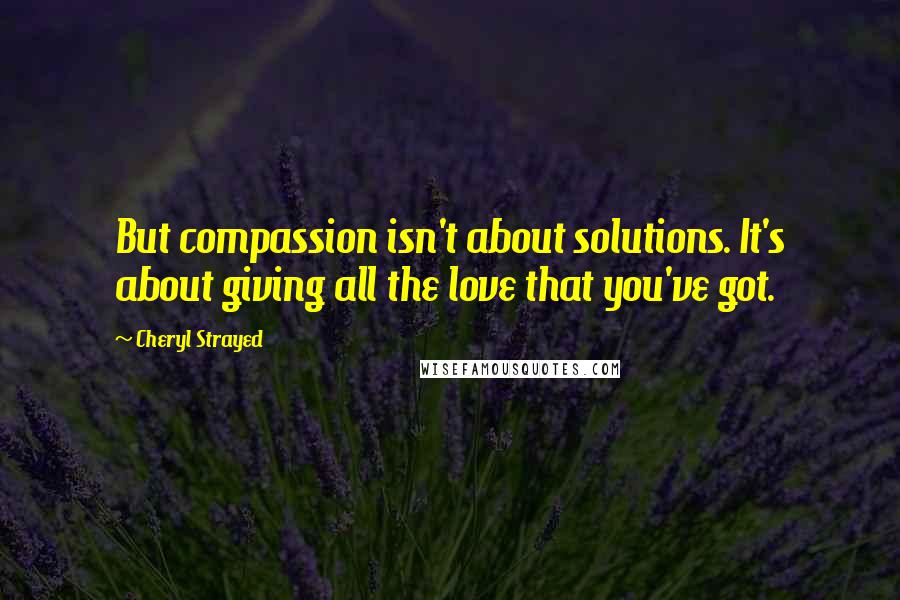 Cheryl Strayed Quotes: But compassion isn't about solutions. It's about giving all the love that you've got.