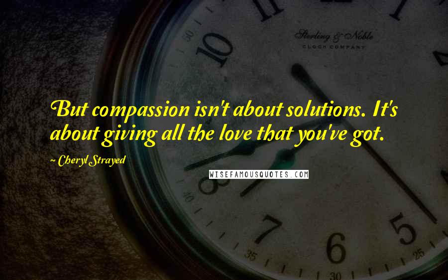 Cheryl Strayed Quotes: But compassion isn't about solutions. It's about giving all the love that you've got.