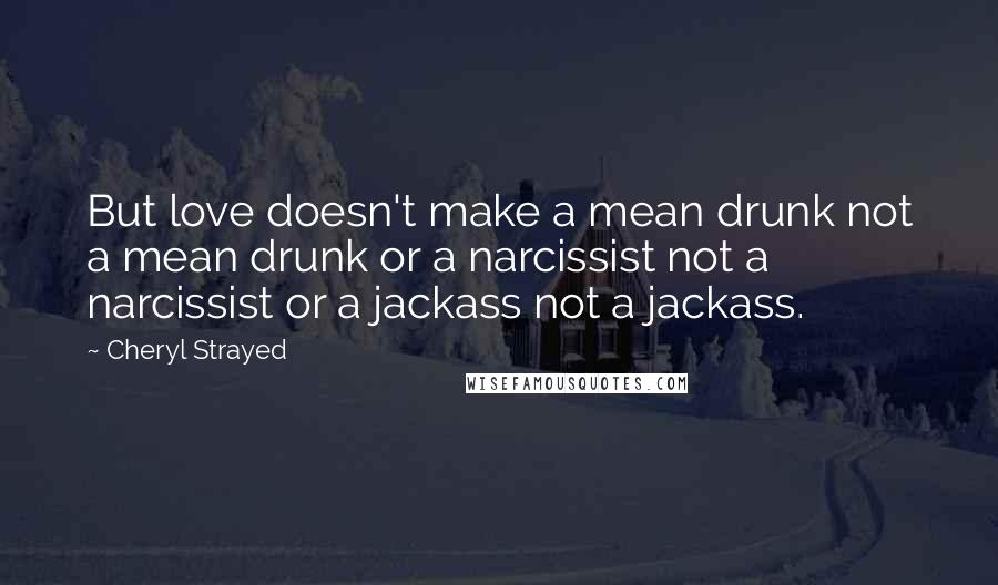 Cheryl Strayed Quotes: But love doesn't make a mean drunk not a mean drunk or a narcissist not a narcissist or a jackass not a jackass.