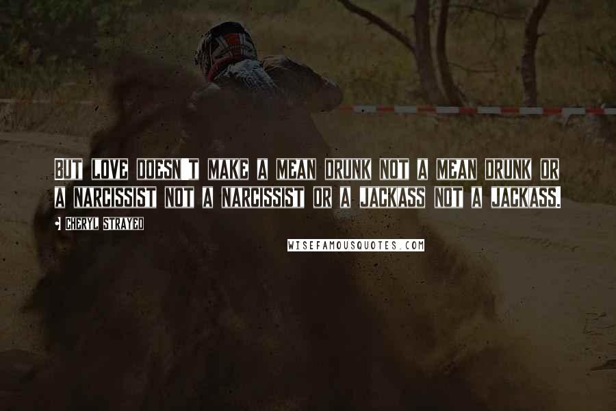 Cheryl Strayed Quotes: But love doesn't make a mean drunk not a mean drunk or a narcissist not a narcissist or a jackass not a jackass.