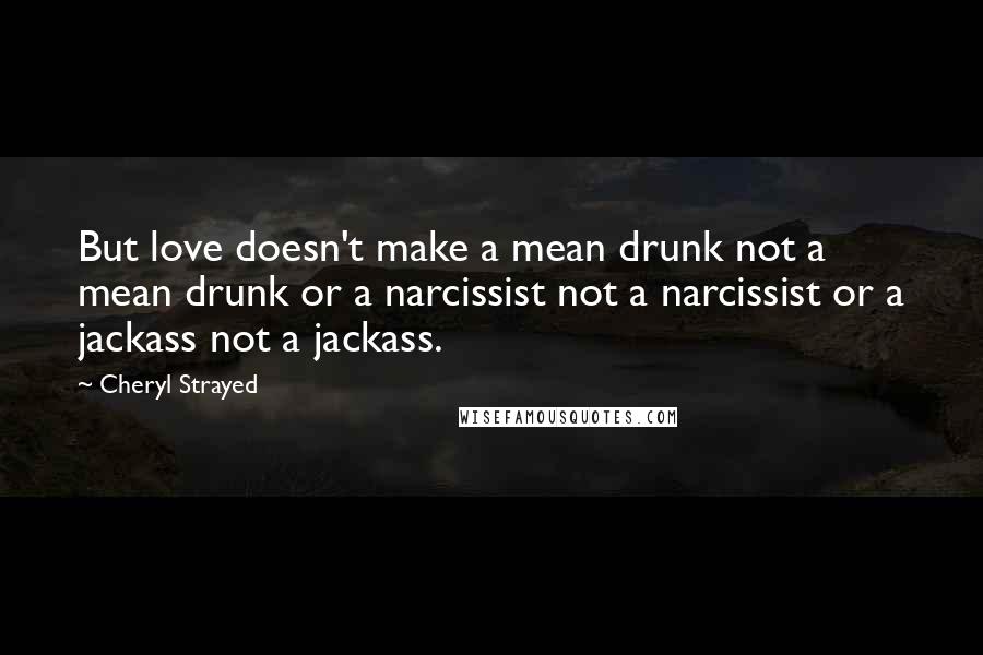 Cheryl Strayed Quotes: But love doesn't make a mean drunk not a mean drunk or a narcissist not a narcissist or a jackass not a jackass.