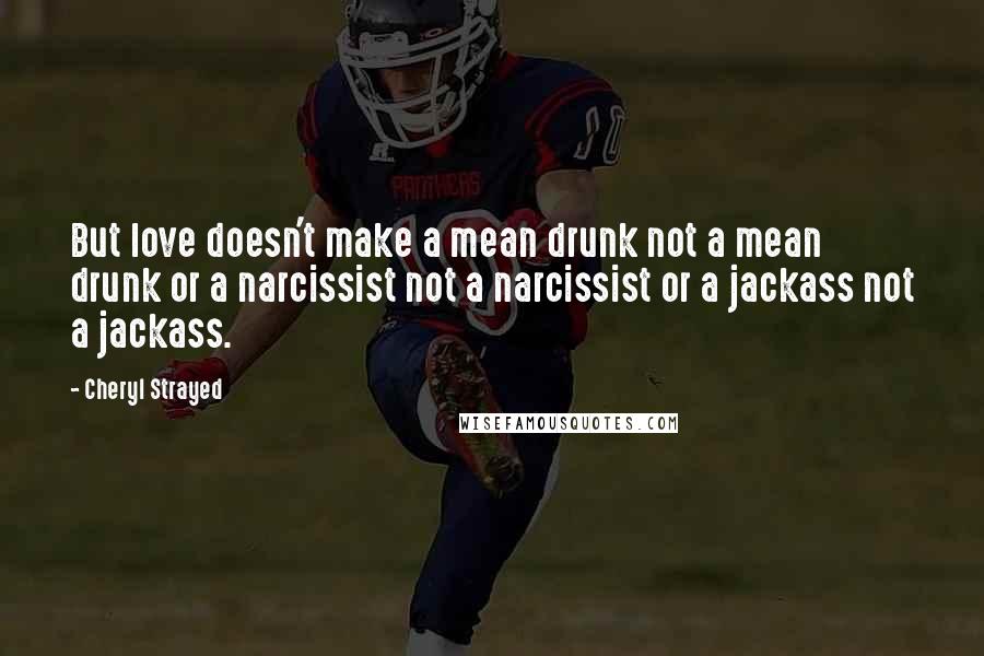 Cheryl Strayed Quotes: But love doesn't make a mean drunk not a mean drunk or a narcissist not a narcissist or a jackass not a jackass.