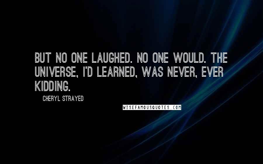 Cheryl Strayed Quotes: But no one laughed. No one would. The universe, I'd learned, was never, ever kidding.