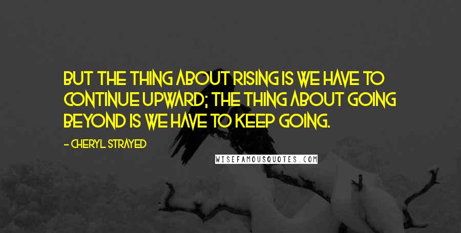Cheryl Strayed Quotes: But the thing about rising is we have to continue upward; the thing about going beyond is we have to keep going.