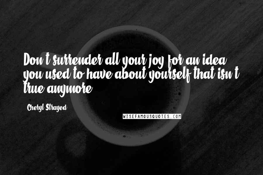 Cheryl Strayed Quotes: Don't surrender all your joy for an idea you used to have about yourself that isn't true anymore.