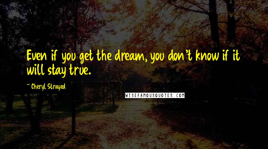 Cheryl Strayed Quotes: Even if you get the dream, you don't know if it will stay true.