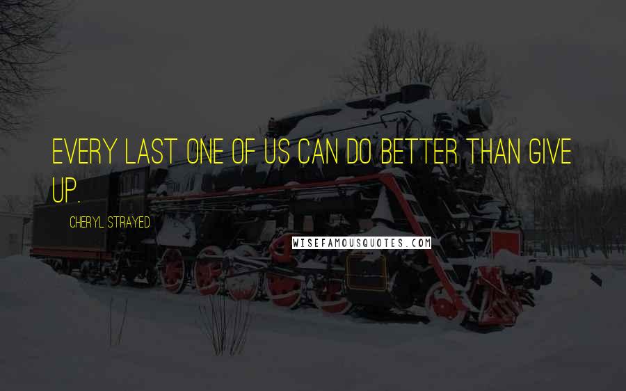 Cheryl Strayed Quotes: Every last one of us can do better than give up.