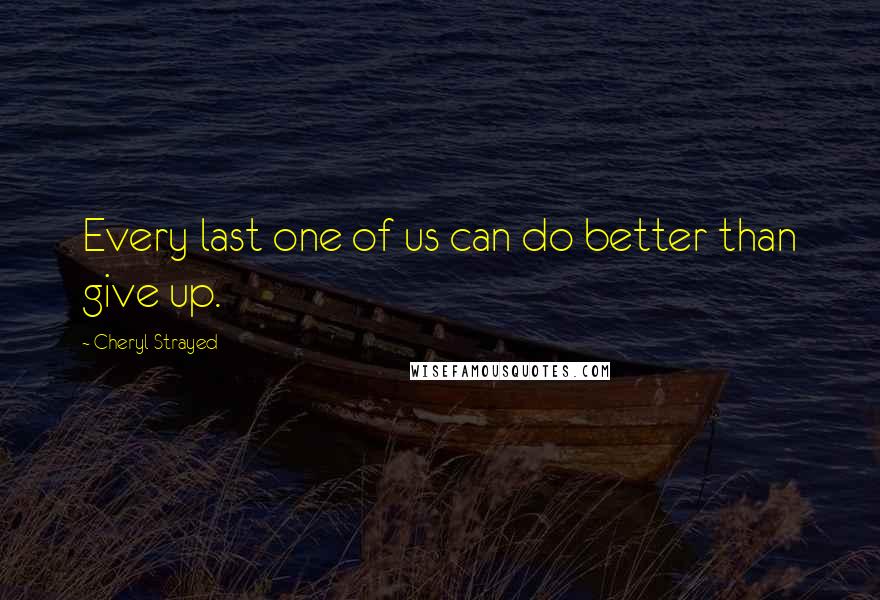 Cheryl Strayed Quotes: Every last one of us can do better than give up.