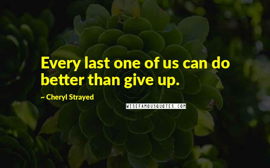 Cheryl Strayed Quotes: Every last one of us can do better than give up.