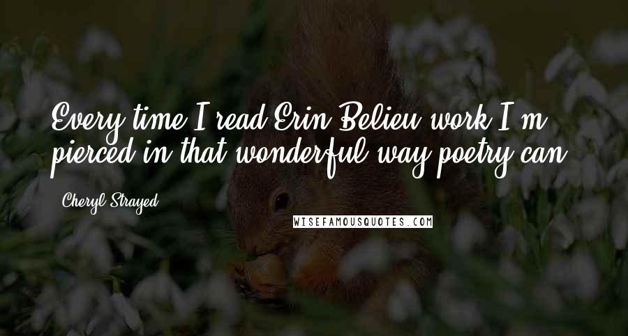 Cheryl Strayed Quotes: Every time I read Erin Belieu work I'm pierced in that wonderful way poetry can.