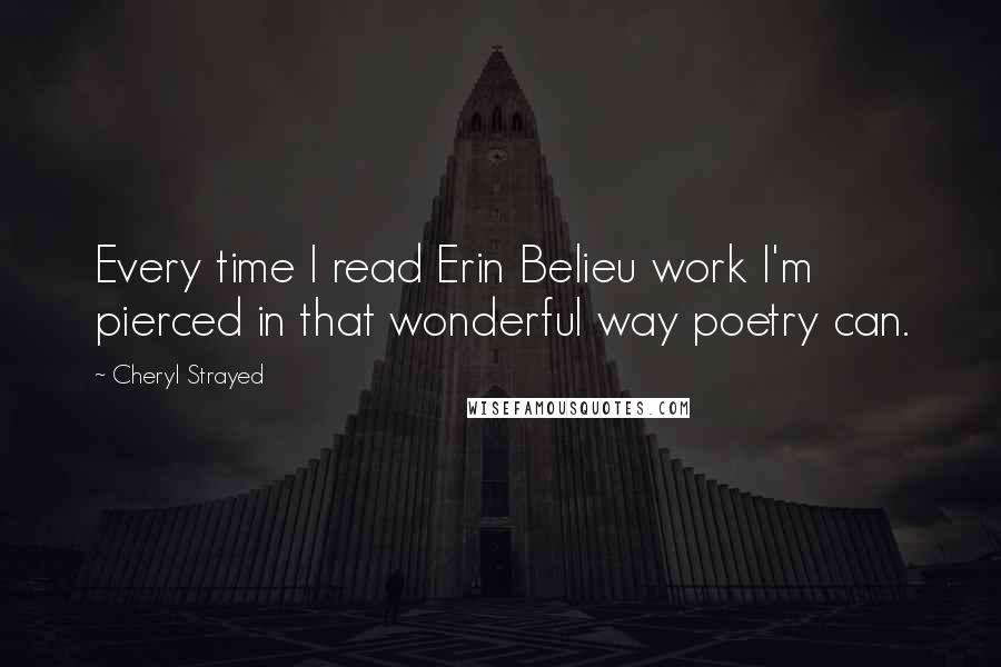 Cheryl Strayed Quotes: Every time I read Erin Belieu work I'm pierced in that wonderful way poetry can.