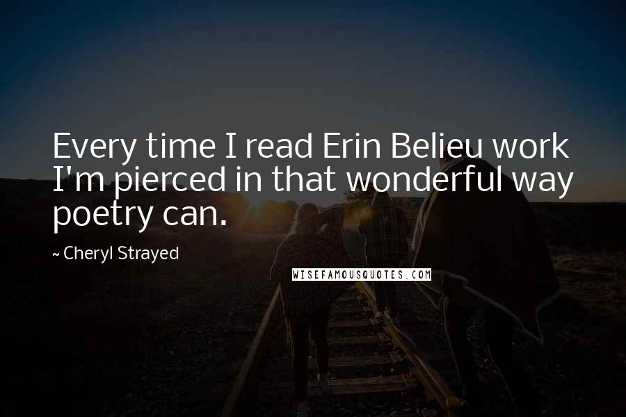 Cheryl Strayed Quotes: Every time I read Erin Belieu work I'm pierced in that wonderful way poetry can.