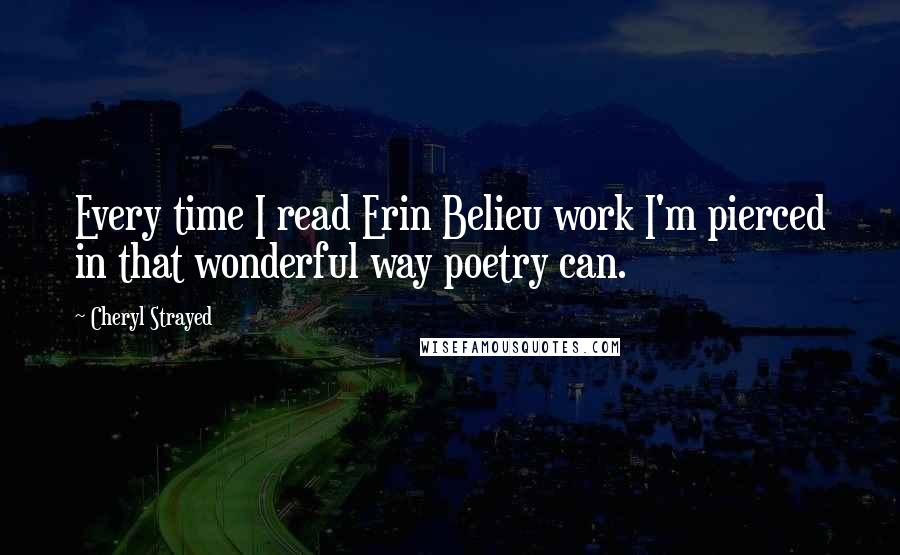 Cheryl Strayed Quotes: Every time I read Erin Belieu work I'm pierced in that wonderful way poetry can.