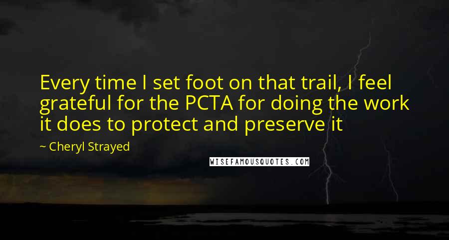 Cheryl Strayed Quotes: Every time I set foot on that trail, I feel grateful for the PCTA for doing the work it does to protect and preserve it
