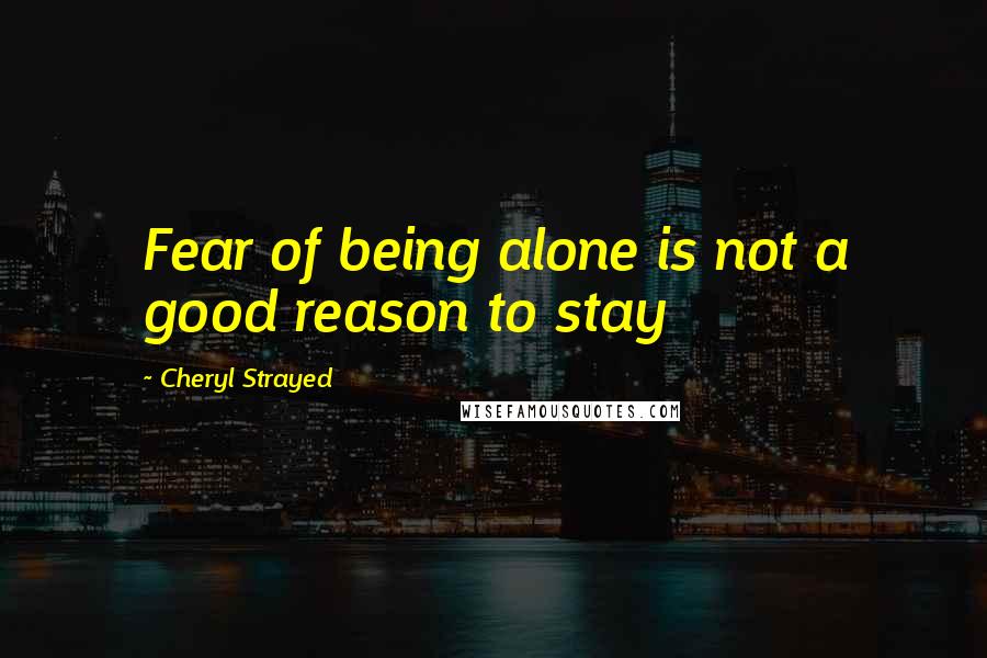 Cheryl Strayed Quotes: Fear of being alone is not a good reason to stay