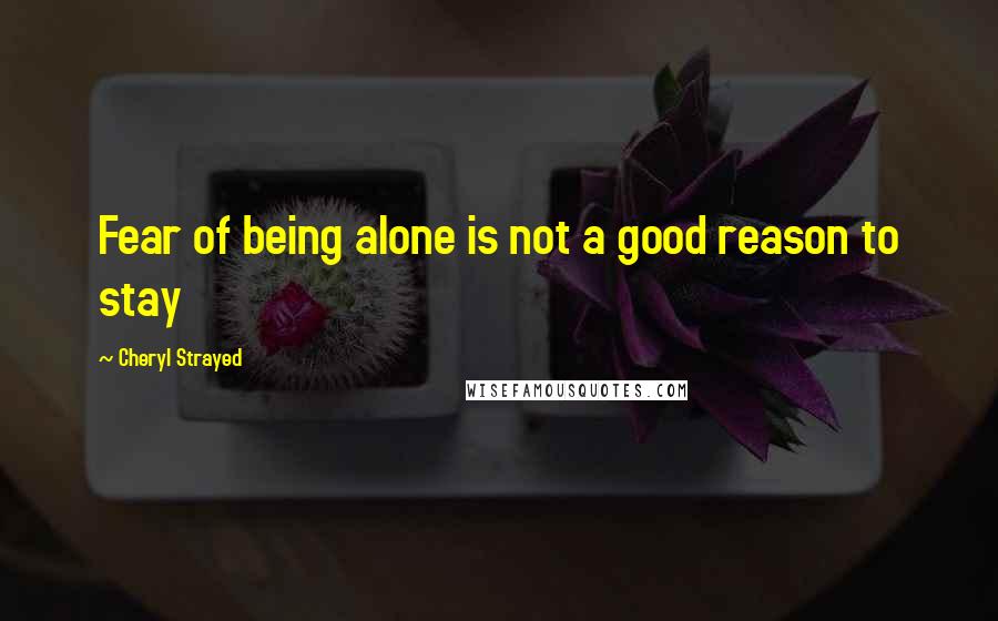 Cheryl Strayed Quotes: Fear of being alone is not a good reason to stay