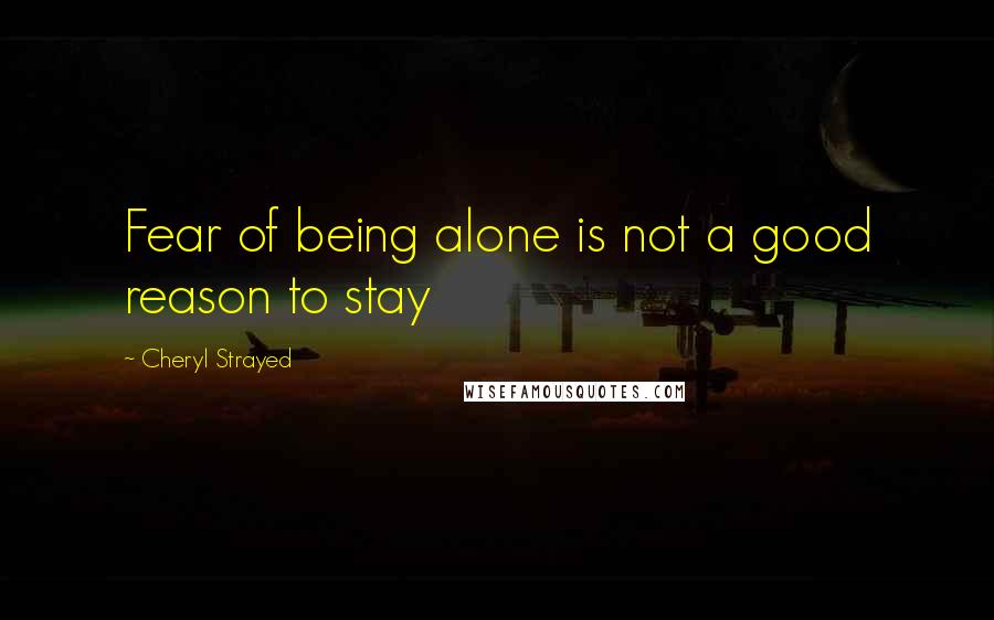 Cheryl Strayed Quotes: Fear of being alone is not a good reason to stay