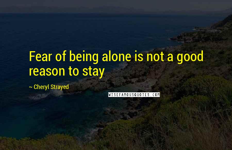 Cheryl Strayed Quotes: Fear of being alone is not a good reason to stay