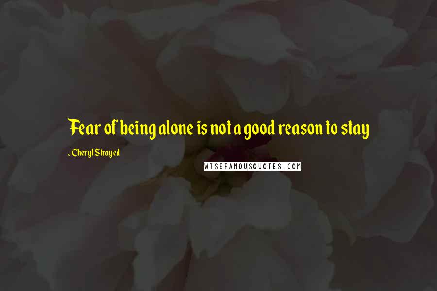 Cheryl Strayed Quotes: Fear of being alone is not a good reason to stay