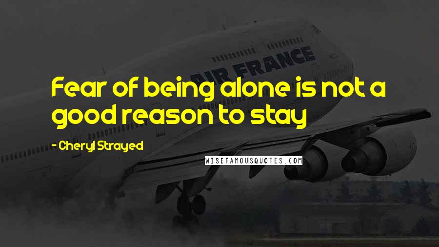 Cheryl Strayed Quotes: Fear of being alone is not a good reason to stay