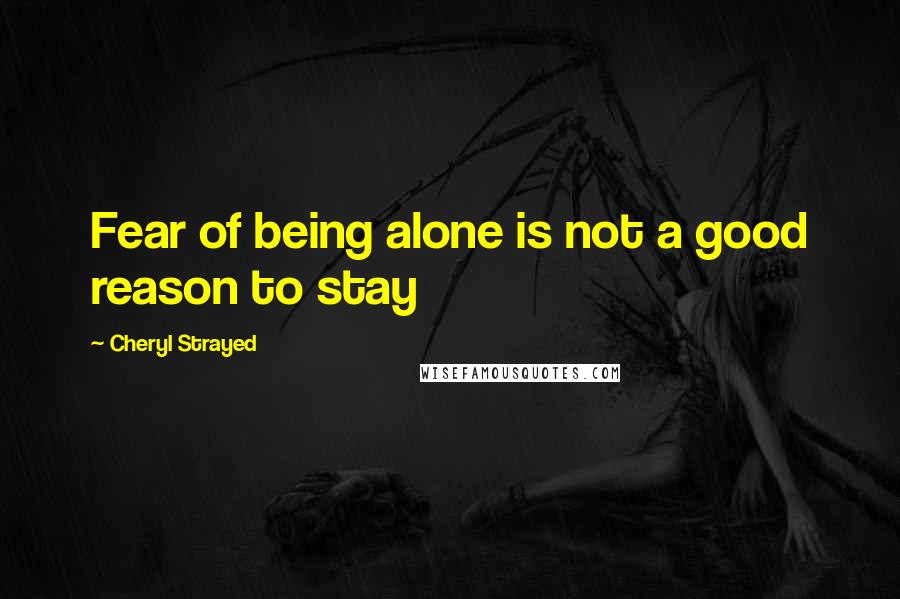 Cheryl Strayed Quotes: Fear of being alone is not a good reason to stay