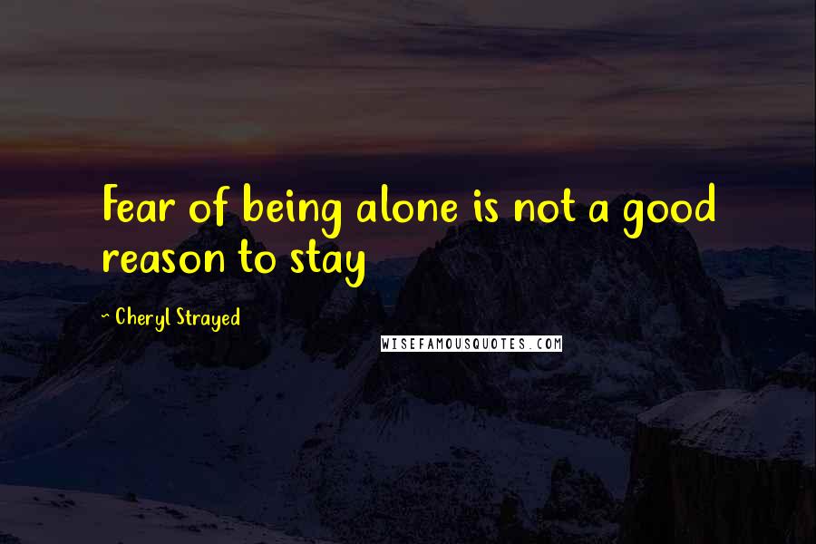 Cheryl Strayed Quotes: Fear of being alone is not a good reason to stay