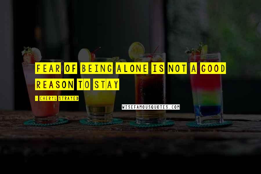 Cheryl Strayed Quotes: Fear of being alone is not a good reason to stay