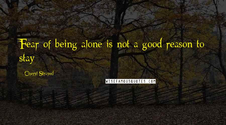 Cheryl Strayed Quotes: Fear of being alone is not a good reason to stay