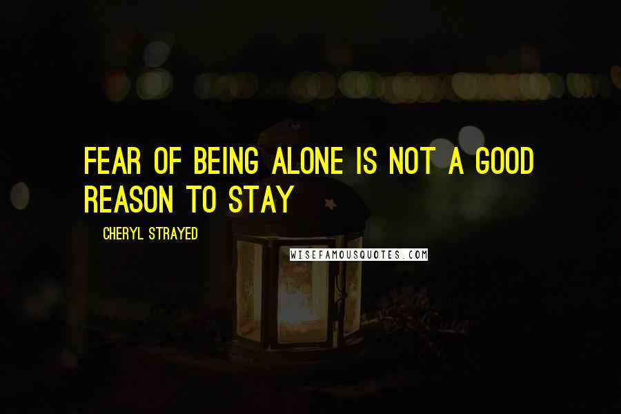 Cheryl Strayed Quotes: Fear of being alone is not a good reason to stay